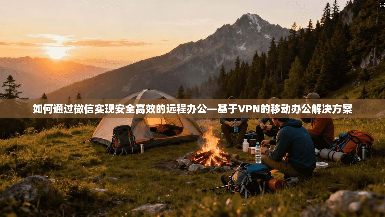 如何通过微信实现安全高效的远程办公—基于VPN的移动办公解决方案