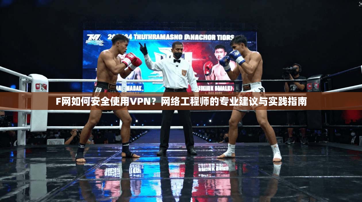 F网如何安全使用VPN？网络工程师的专业建议与实践指南