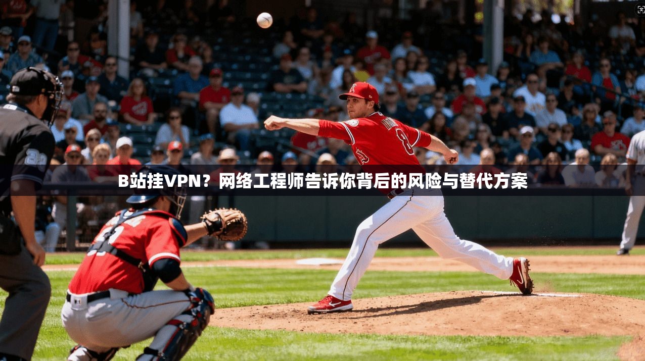 B站挂VPN？网络工程师告诉你背后的风险与替代方案