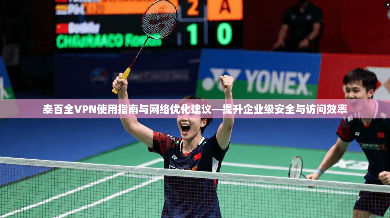 泰百全VPN使用指南与网络优化建议—提升企业级安全与访问效率