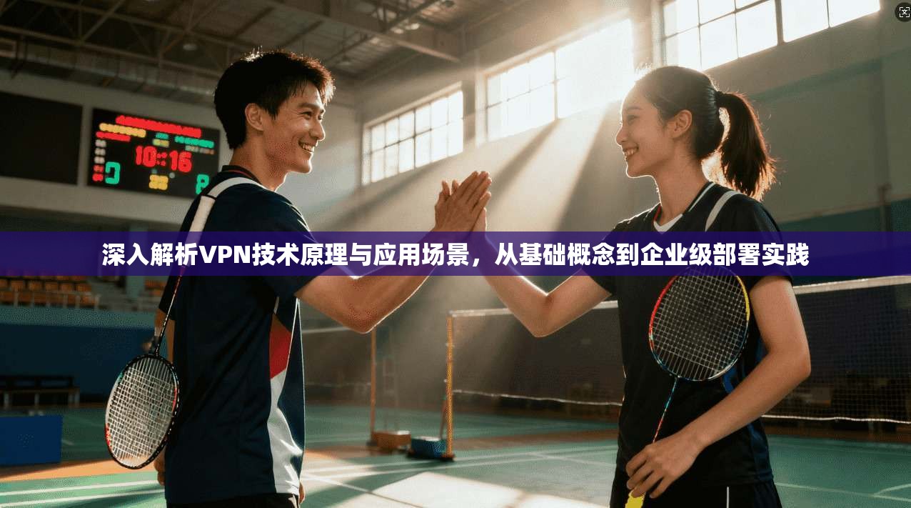 深入解析VPN技术原理与应用场景，从基础概念到企业级部署实践