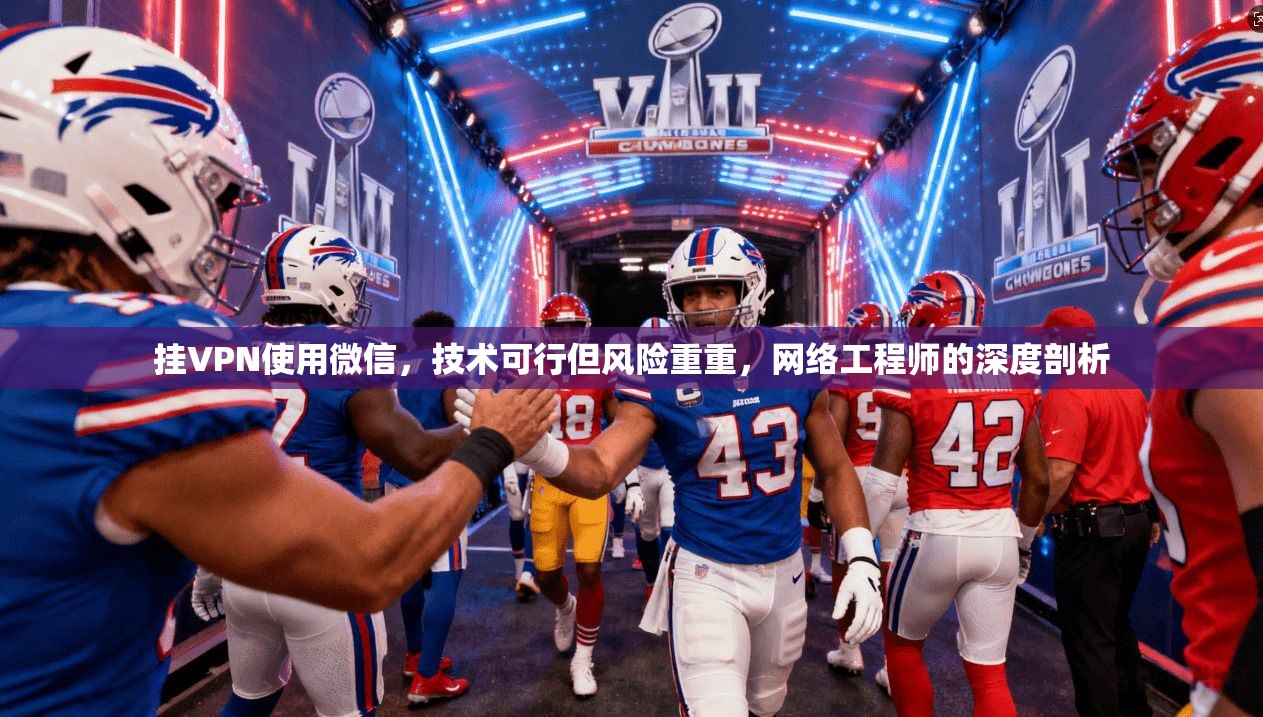 挂VPN使用微信，技术可行但风险重重，网络工程师的深度剖析