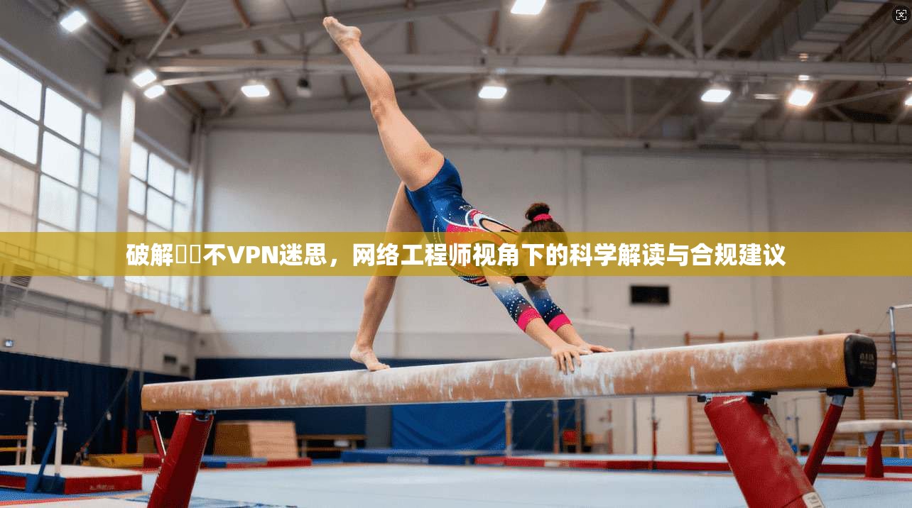 破解鍏嶈不VPN迷思，网络工程师视角下的科学解读与合规建议
