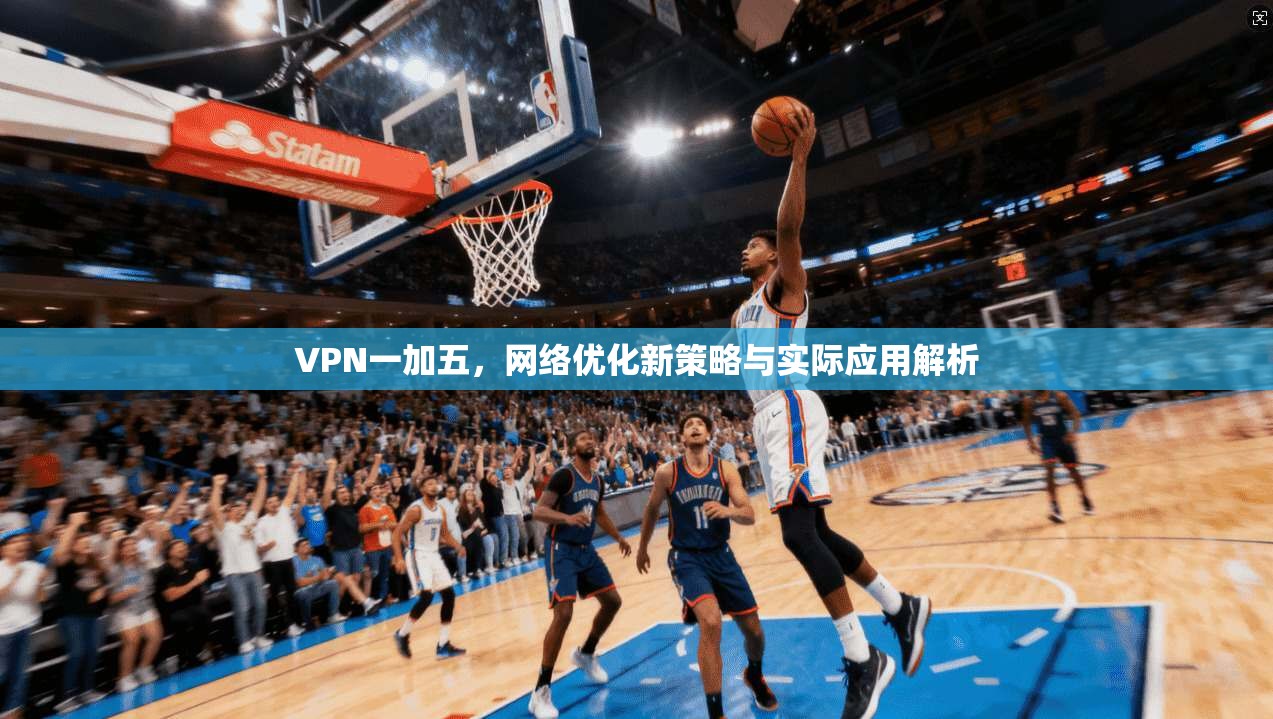VPN一加五，网络优化新策略与实际应用解析