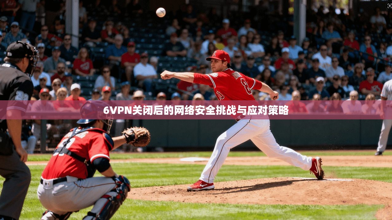 6VPN关闭后的网络安全挑战与应对策略
