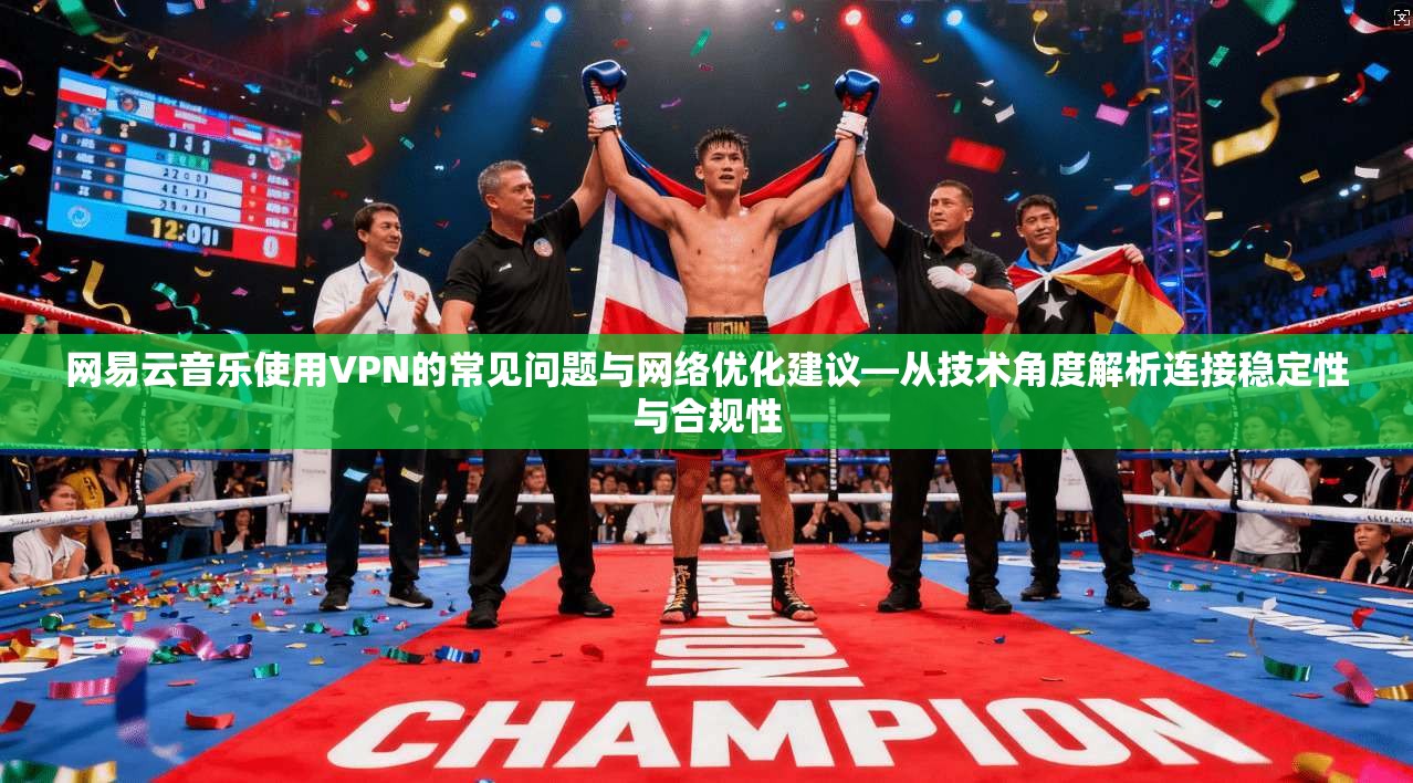 网易云音乐使用VPN的常见问题与网络优化建议—从技术角度解析连接稳定性与合规性