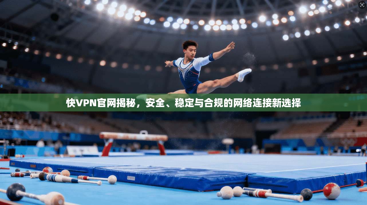 快VPN官网揭秘，安全、稳定与合规的网络连接新选择