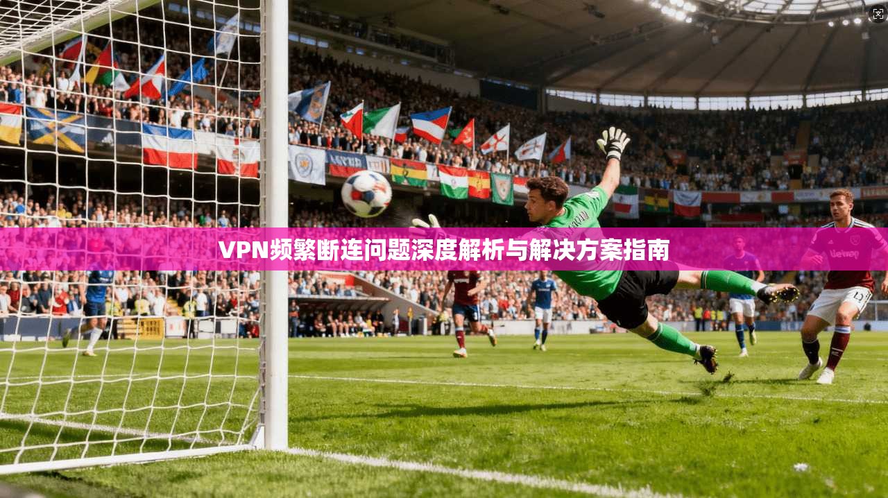 VPN频繁断连问题深度解析与解决方案指南