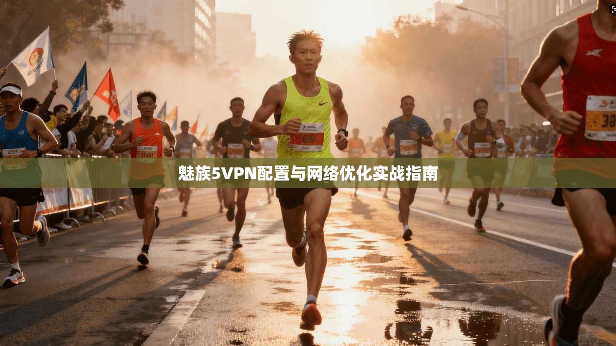 魅族5VPN配置与网络优化实战指南