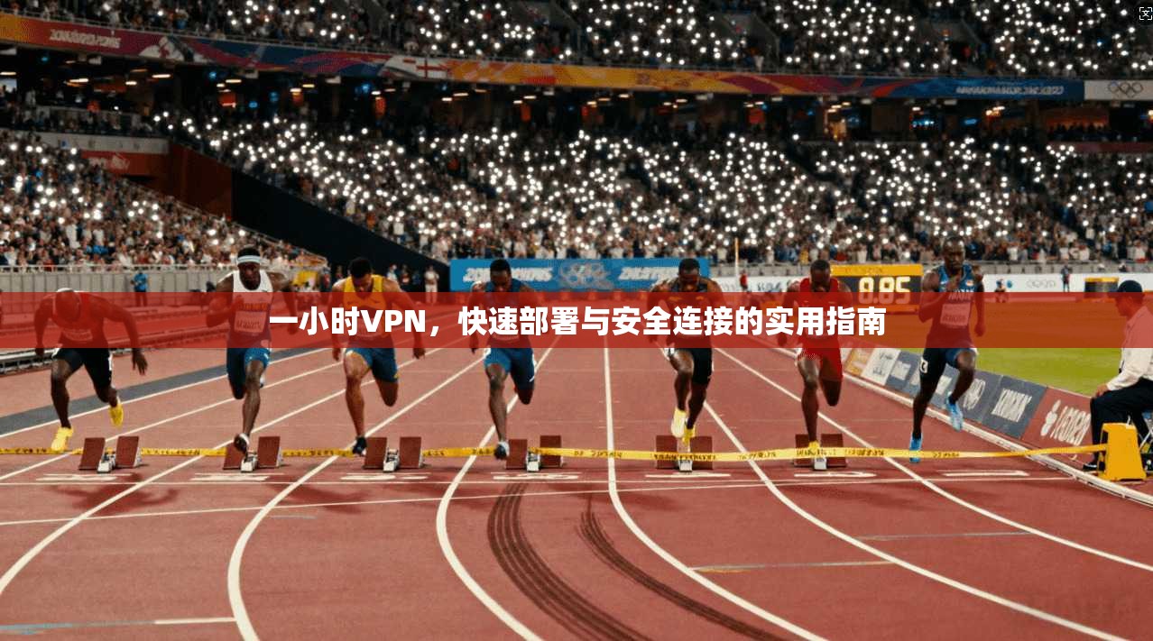 一小时VPN，快速部署与安全连接的实用指南