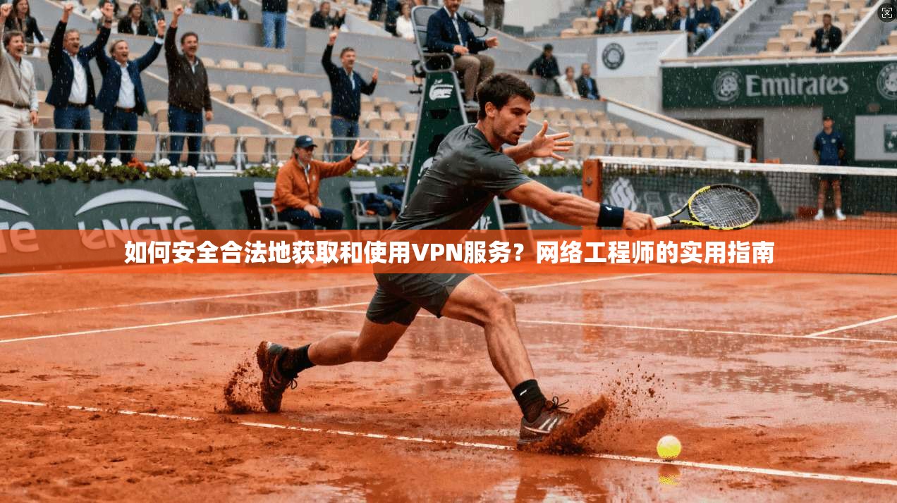 如何安全合法地获取和使用VPN服务？网络工程师的实用指南