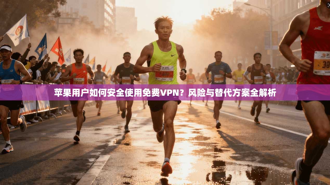 苹果用户如何安全使用免费VPN?风险与替代方案全解析