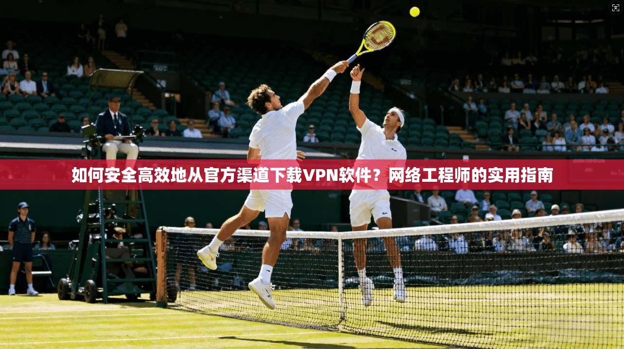 如何安全高效地从官方渠道下载VPN软件？网络工程师的实用指南