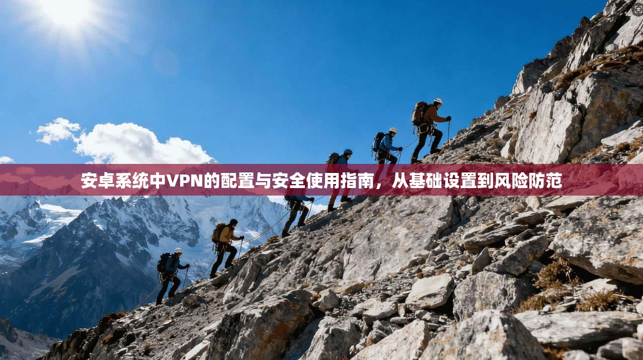 安卓系统中VPN的配置与安全使用指南，从基础设置到风险防范