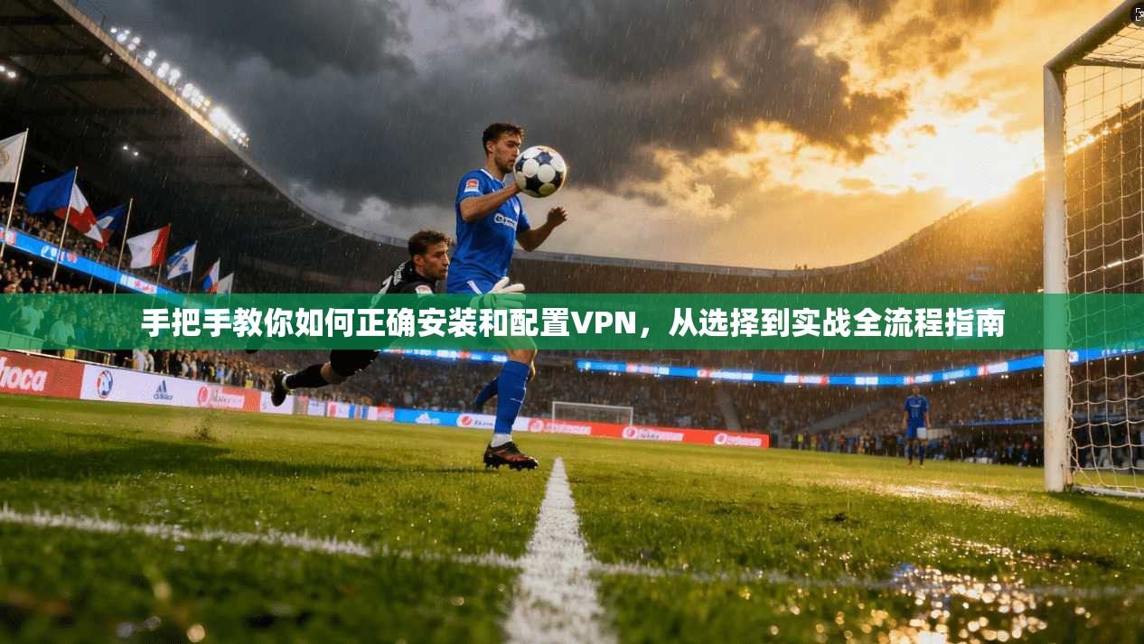 手把手教你如何正确安装和配置VPN，从选择到实战全流程指南