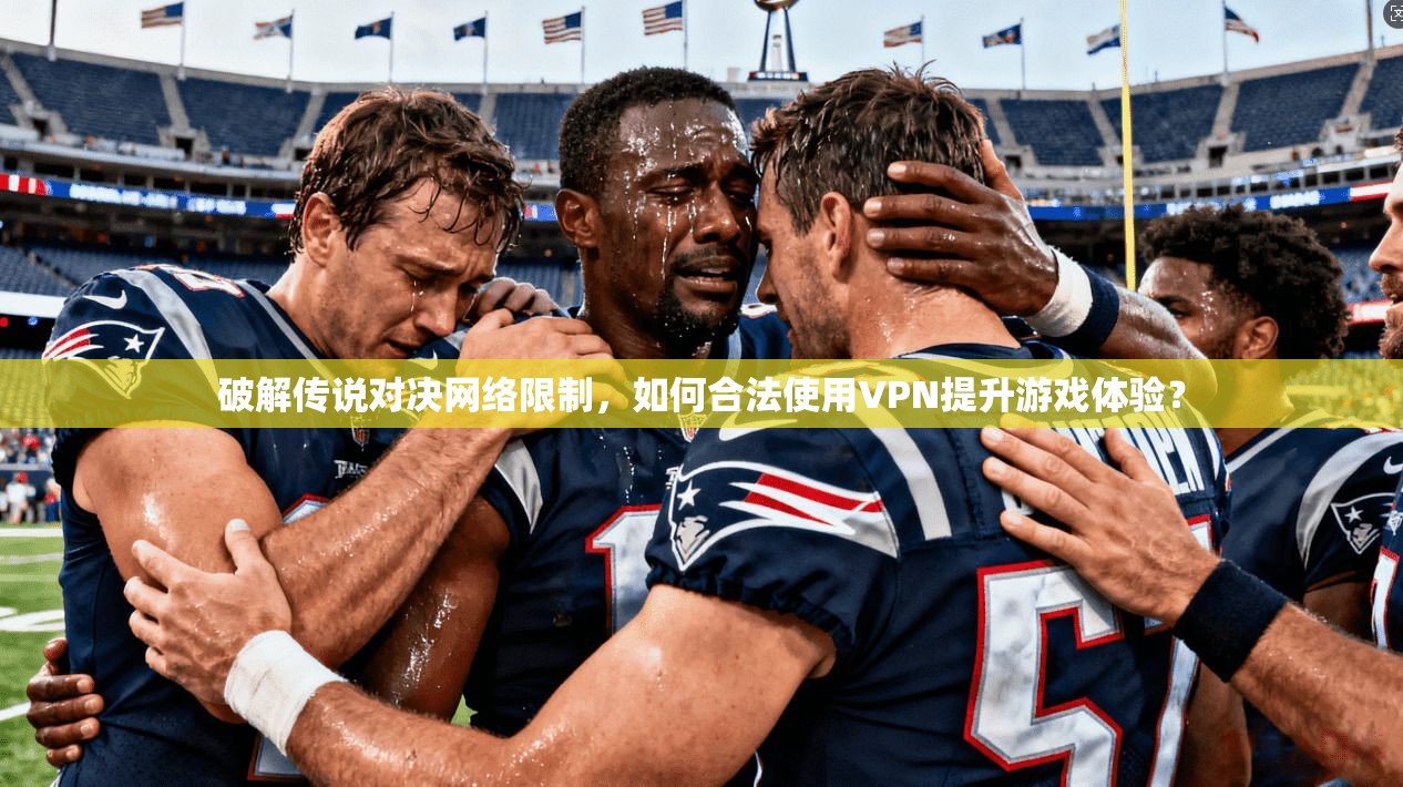 破解传说对决网络限制，如何合法使用VPN提升游戏体验？