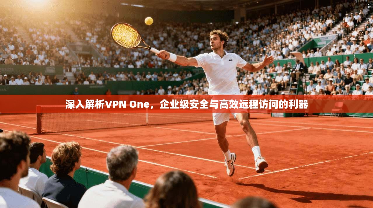 深入解析VPN One，企业级安全与高效远程访问的利器