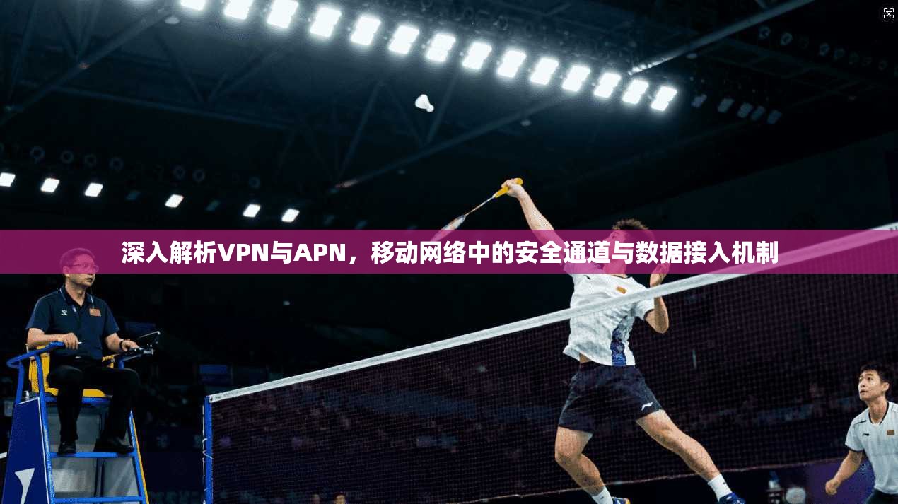 深入解析VPN与APN，移动网络中的安全通道与数据接入机制