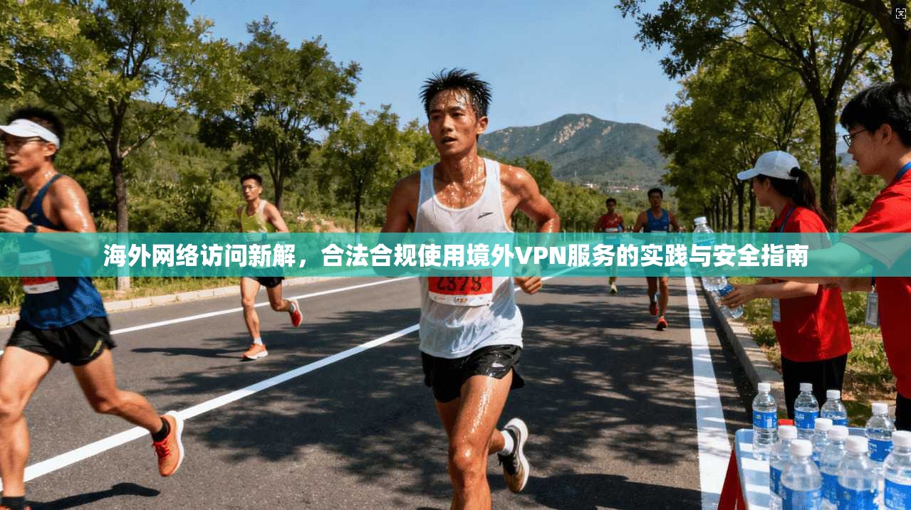 海外网络访问新解，合法合规使用境外VPN服务的实践与安全指南