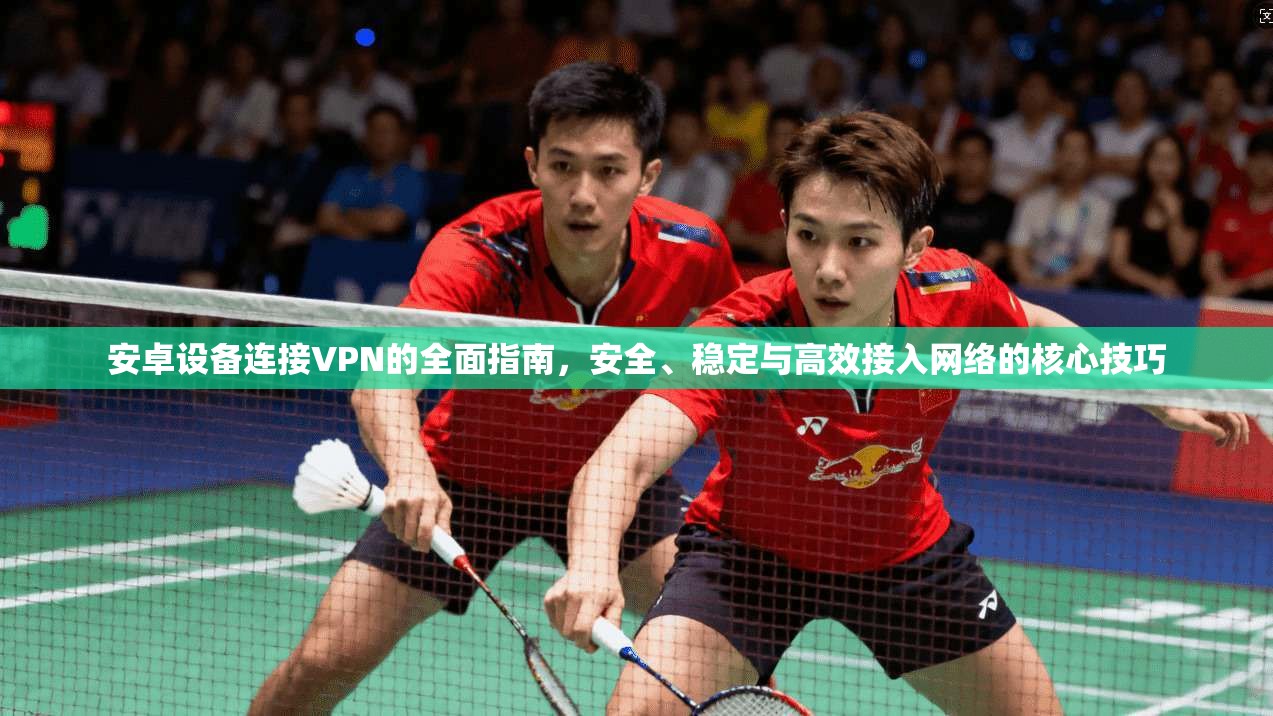 安卓设备连接VPN的全面指南,安全、稳定与高效接入网络的核心技巧