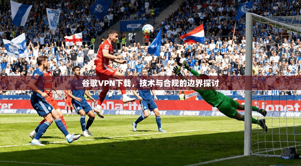 谷歌VPN下载，技术与合规的边界探讨