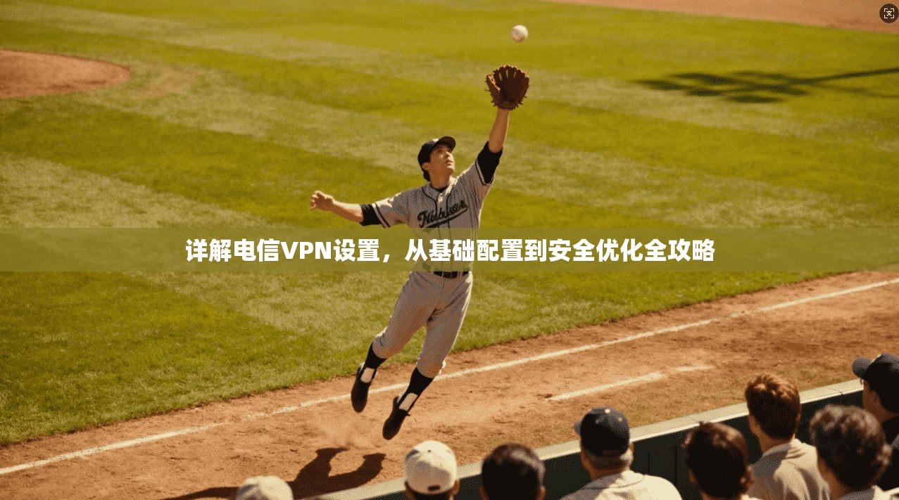 详解电信VPN设置，从基础配置到安全优化全攻略