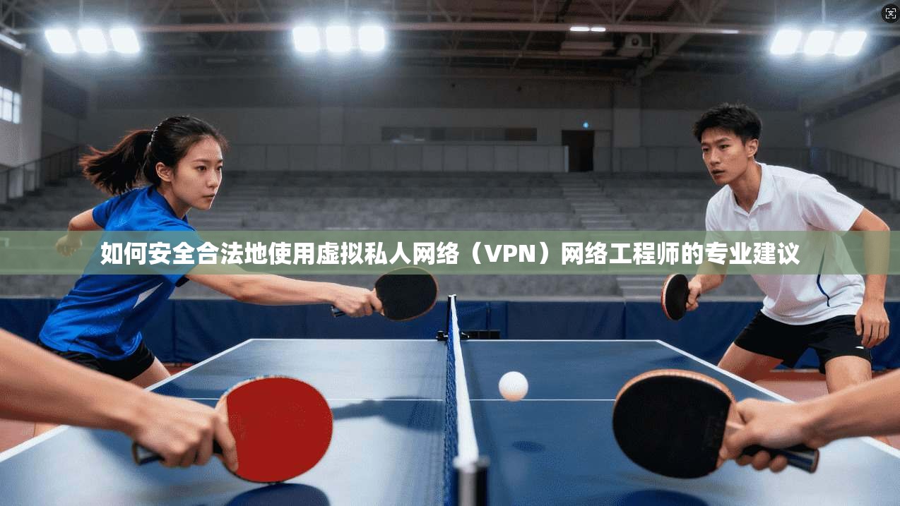 如何安全合法地使用虚拟私人网络(VPN)网络工程师的专业建议