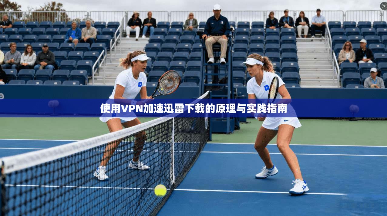 使用VPN加速迅雷下载的原理与实践指南