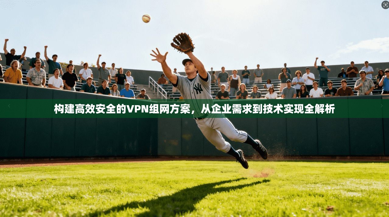 构建高效安全的VPN组网方案，从企业需求到技术实现全解析
