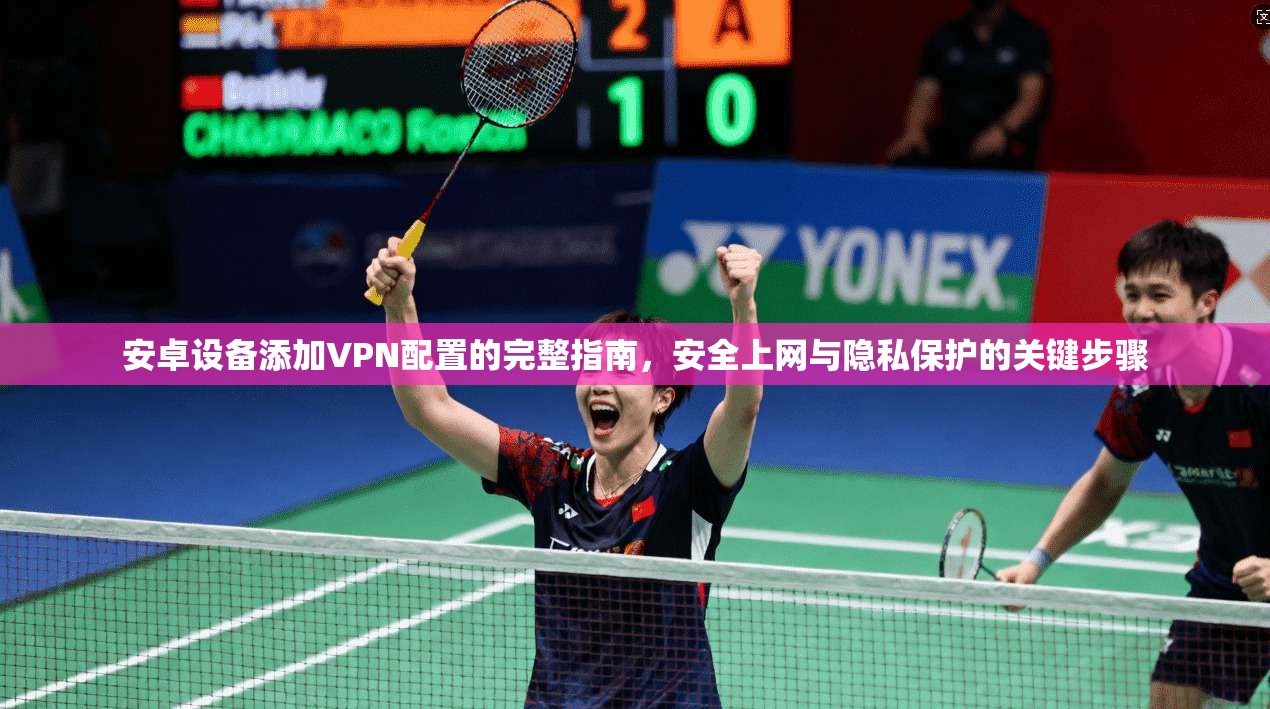 安卓设备添加VPN配置的完整指南，安全上网与隐私保护的关键步骤