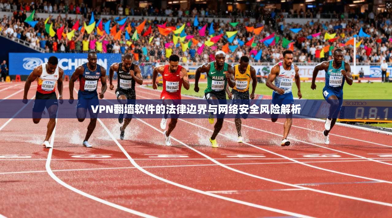 VPN翻墙软件的法律边界与网络安全风险解析