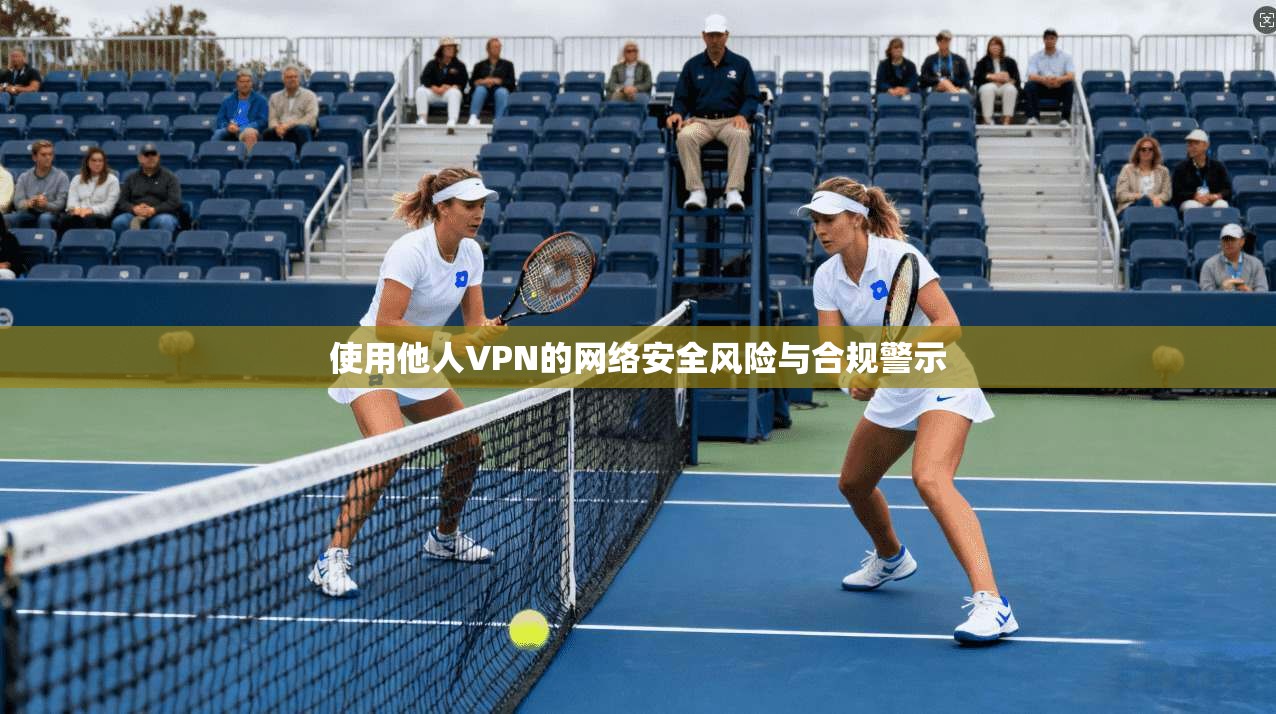 使用他人VPN的网络安全风险与合规警示