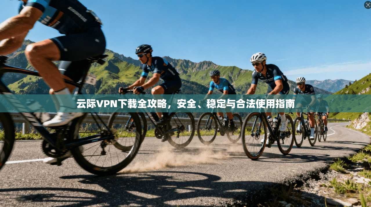 云际VPN下载全攻略，安全、稳定与合法使用指南