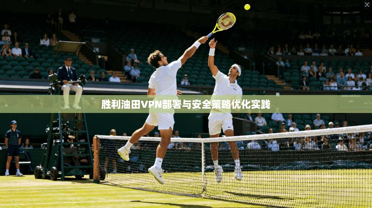 胜利油田VPN部署与安全策略优化实践