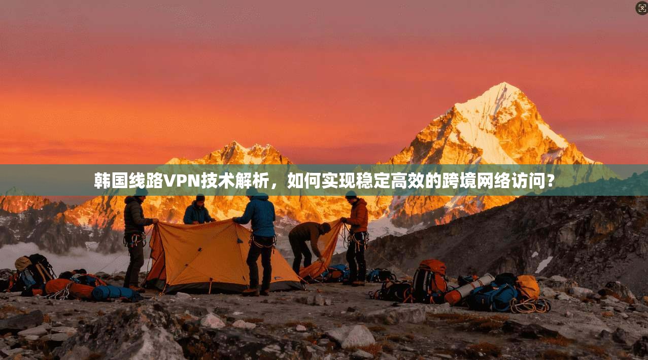 韩国线路VPN技术解析，如何实现稳定高效的跨境网络访问？