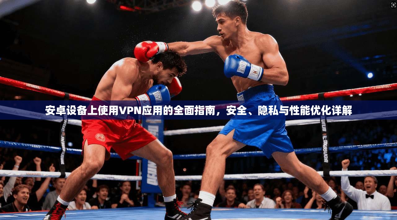 安卓设备上使用VPN应用的全面指南,安全、隐私与性能优化详解