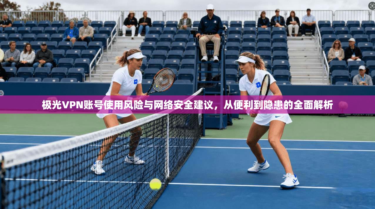 极光VPN账号使用风险与网络安全建议，从便利到隐患的全面解析
