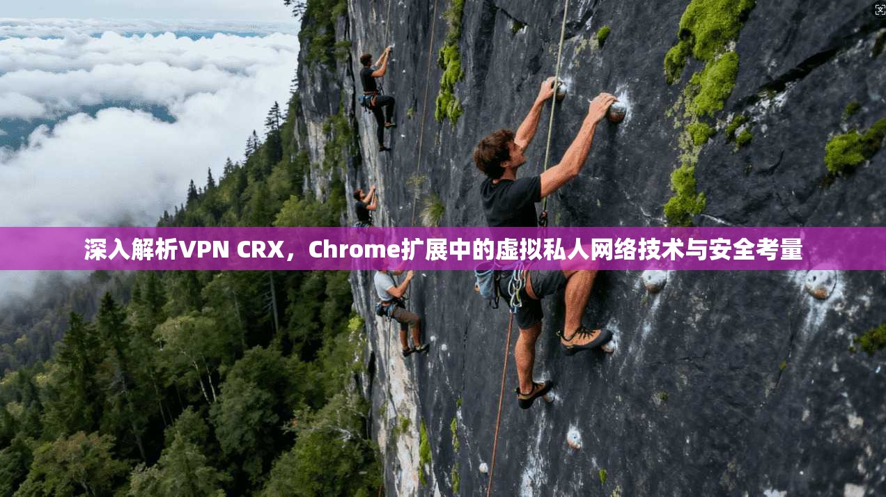 深入解析VPN CRX，Chrome扩展中的虚拟私人网络技术与安全考量