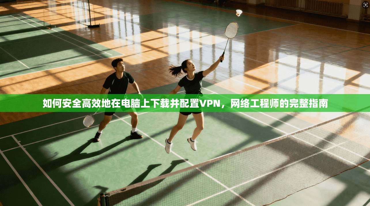 如何安全高效地在电脑上下载并配置VPN，网络工程师的完整指南