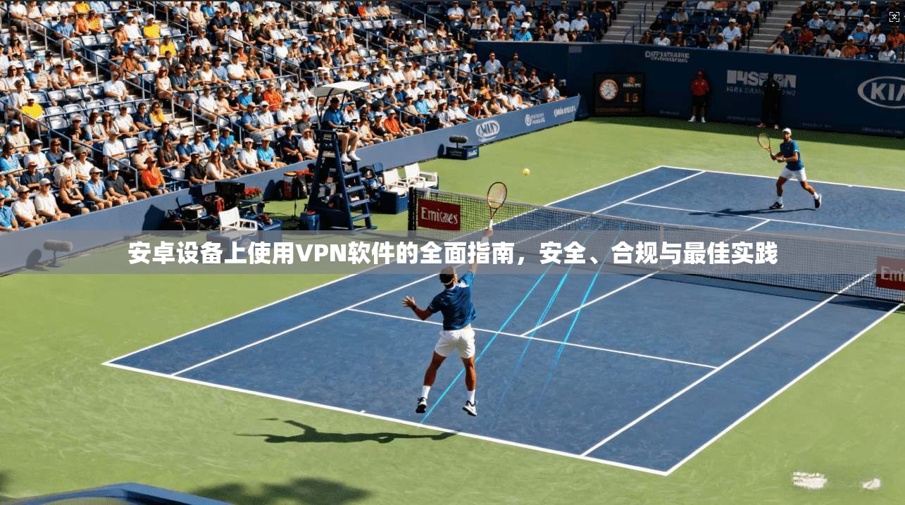 安卓设备上使用VPN软件的全面指南，安全、合规与最佳实践