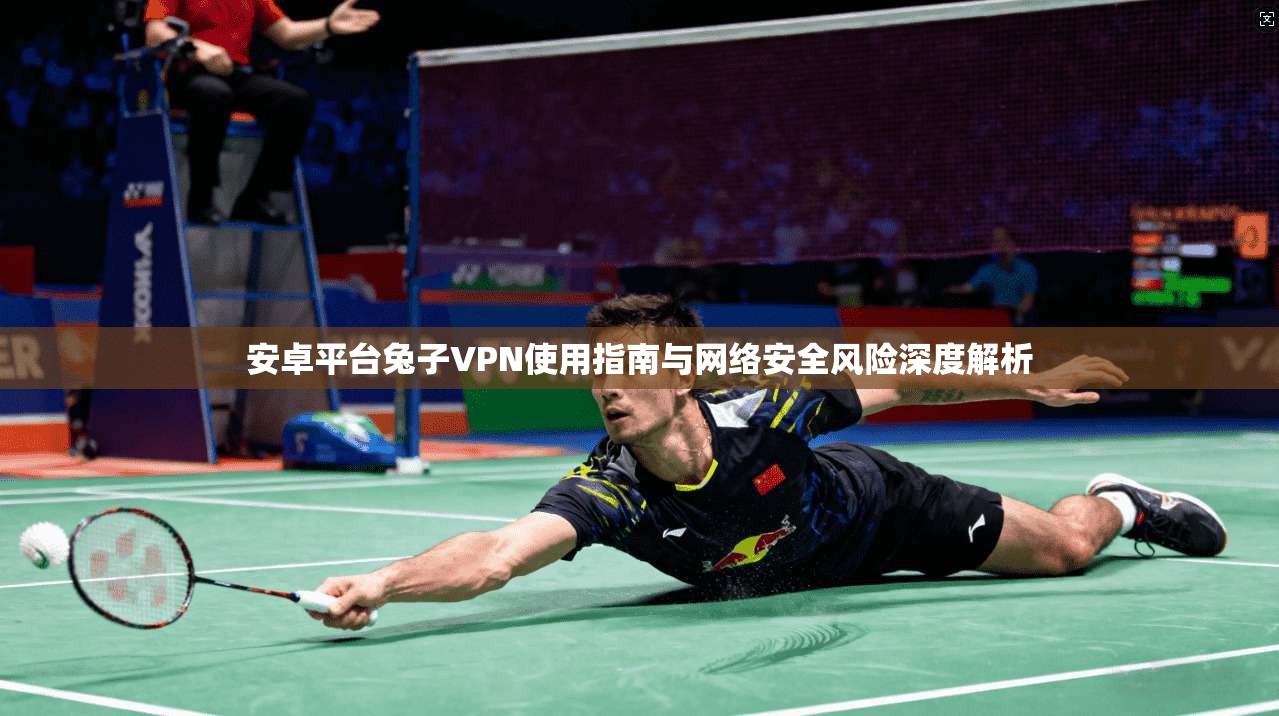 安卓平台兔子VPN使用指南与网络安全风险深度解析