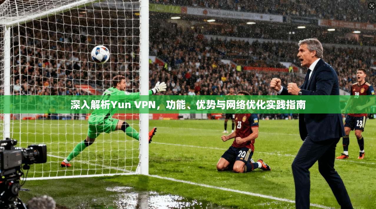 深入解析Yun VPN，功能、优势与网络优化实践指南