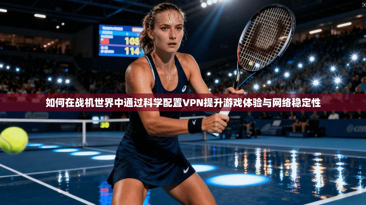 如何在战机世界中通过科学配置VPN提升游戏体验与网络稳定性