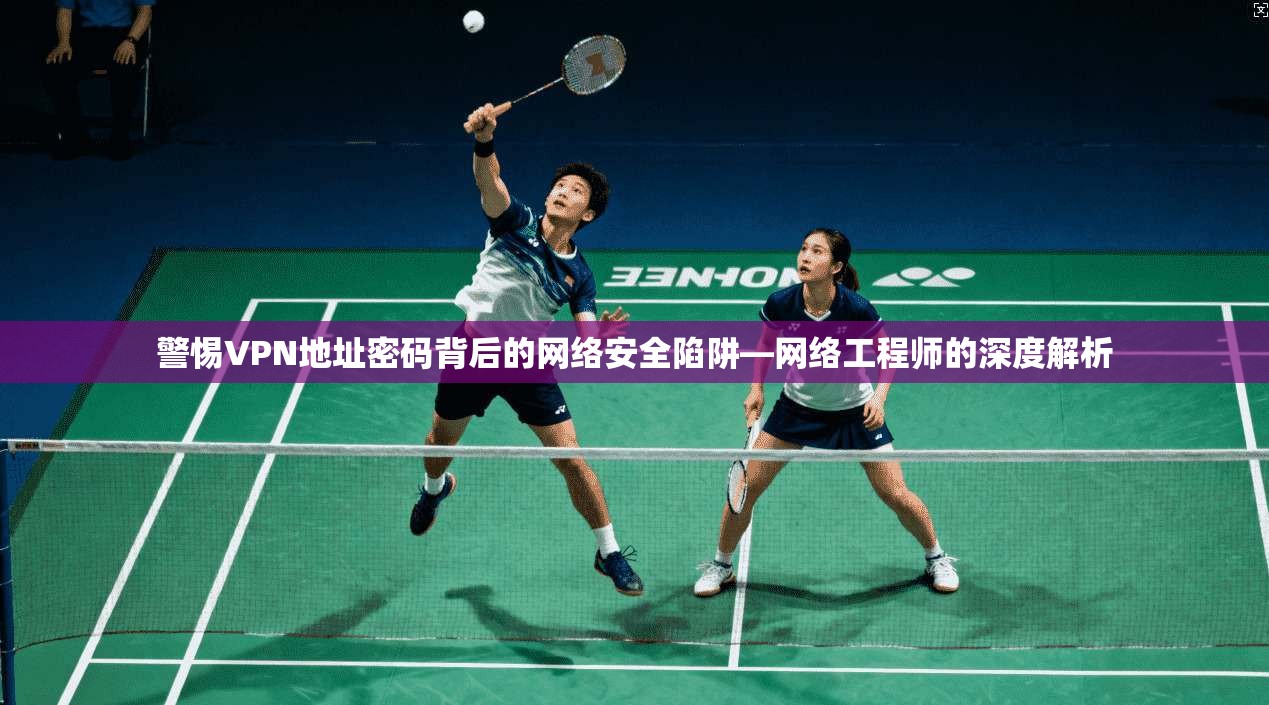 警惕VPN地址密码背后的网络安全陷阱—网络工程师的深度解析