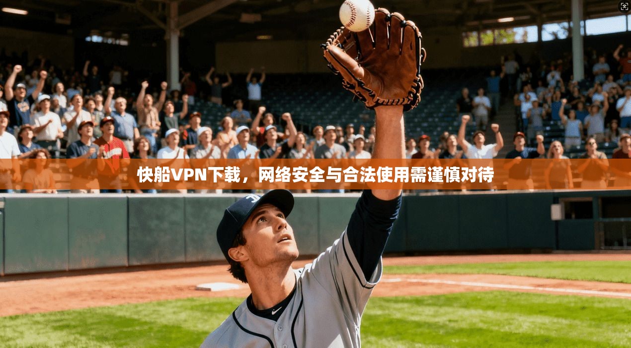 快船VPN下载，网络安全与合法使用需谨慎对待