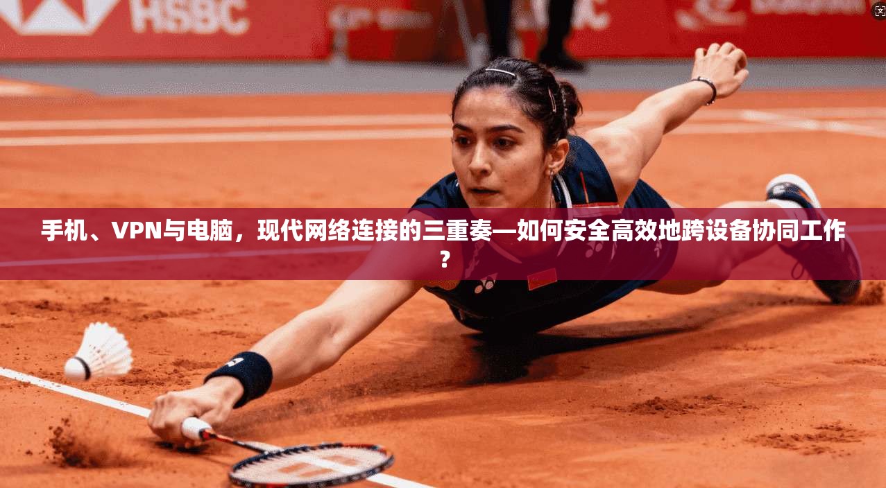 手机、VPN与电脑,现代网络连接的三重奏—如何安全高效地跨设备协同工作?