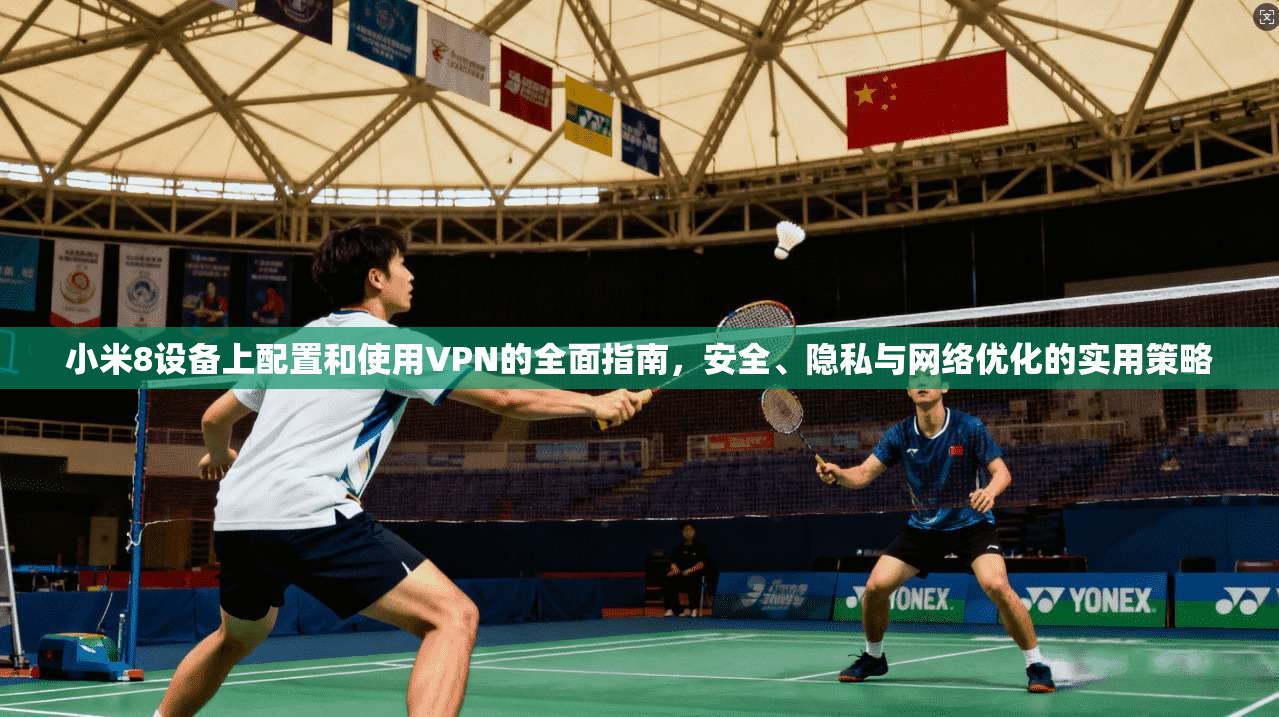 小米8设备上配置和使用VPN的全面指南，安全、隐私与网络优化的实用策略