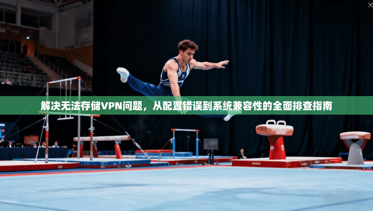 解决无法存储VPN问题,从配置错误到系统兼容性的全面排查指南