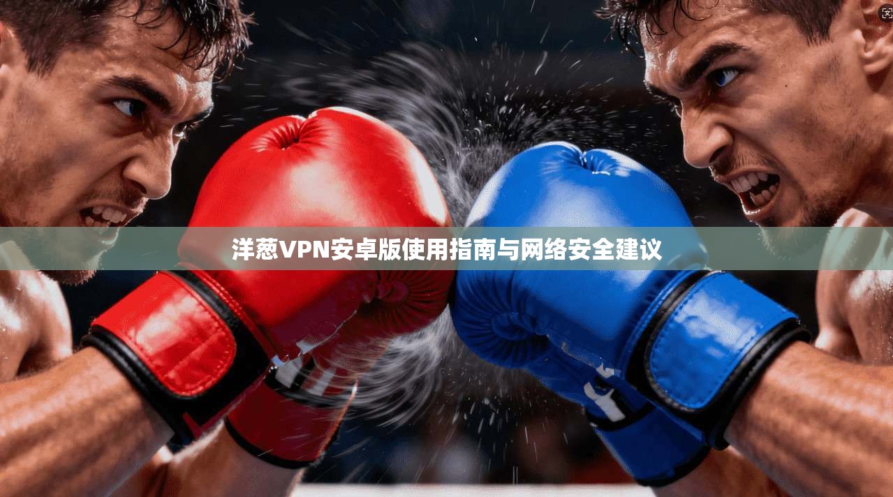 洋葱VPN安卓版使用指南与网络安全建议