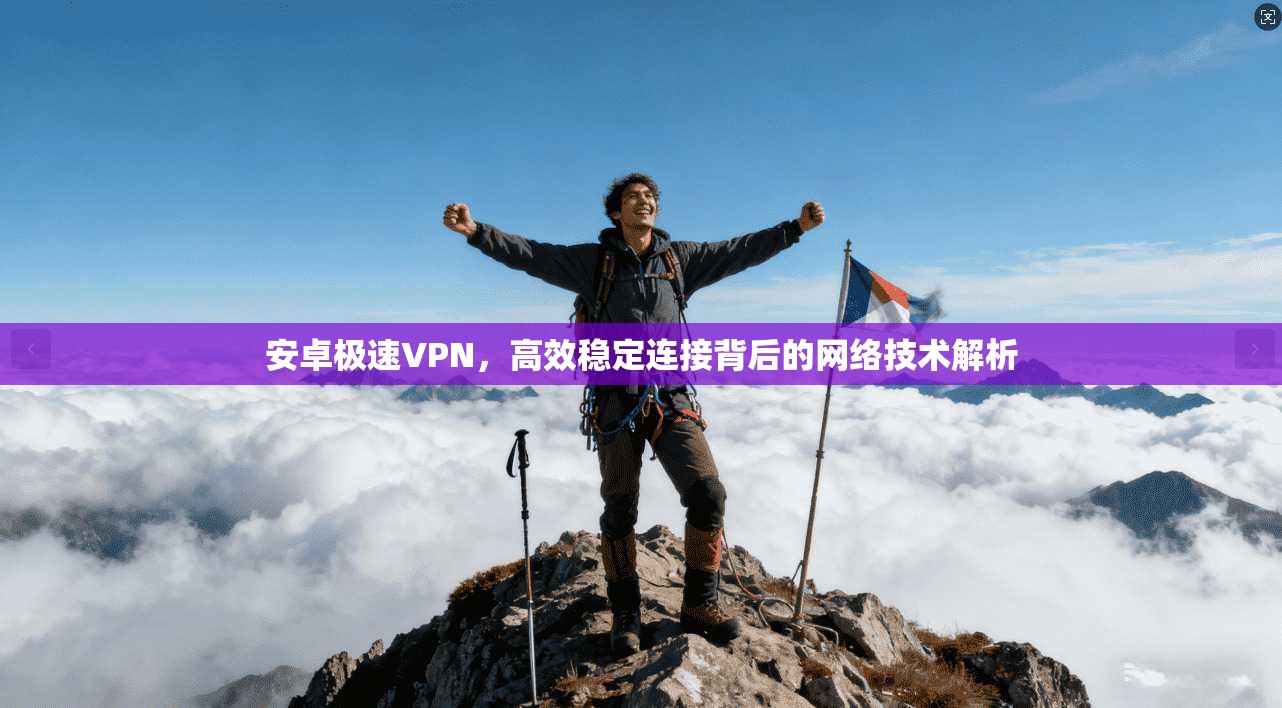 安卓极速VPN，高效稳定连接背后的网络技术解析